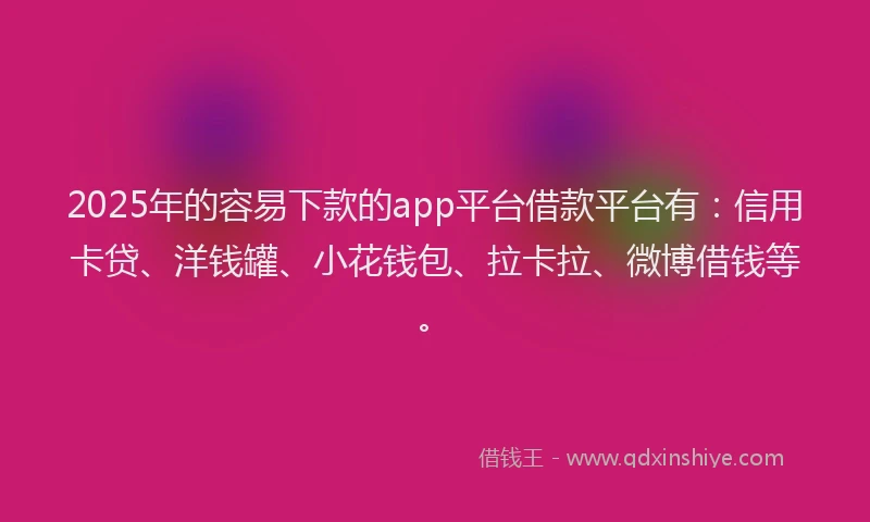 2025年的容易下款的app平台借款平台有：信用卡贷、洋钱罐、小花钱包、拉卡拉、微博借钱等。