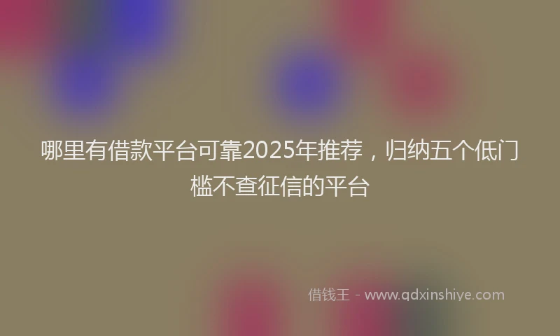 哪里有借款平台可靠2025年推荐，归纳五个低门槛不查征信的平台