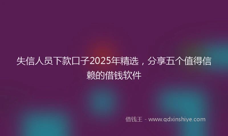 失信人员下款口子2025年精选，分享五个值得信赖的借钱软件