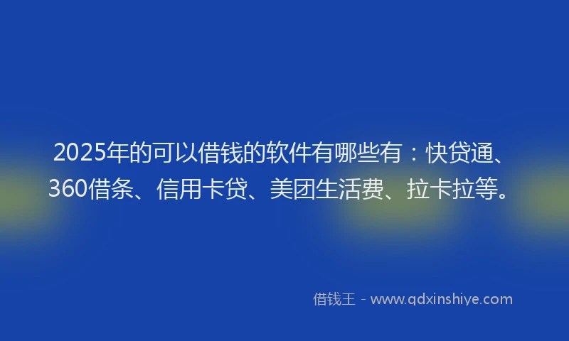 2025年的可以借钱的软件有哪些有：快贷通、360借条、信用卡贷、美团生活费、拉卡拉等。