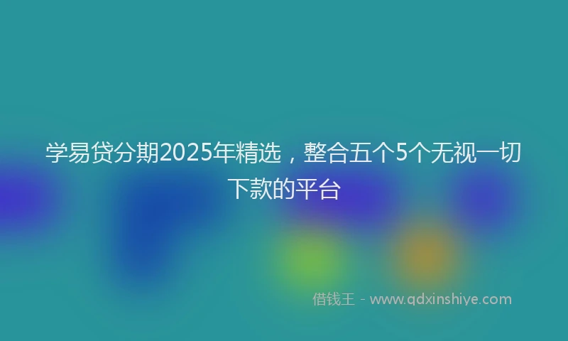 学易贷分期2025年精选，整合五个5个无视一切下款的平台