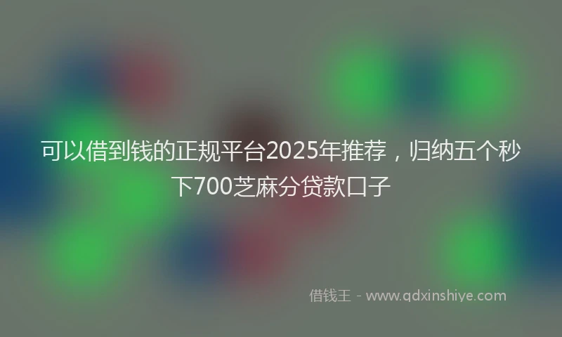 可以借到钱的正规平台2025年推荐，归纳五个秒下700芝麻分贷款口子