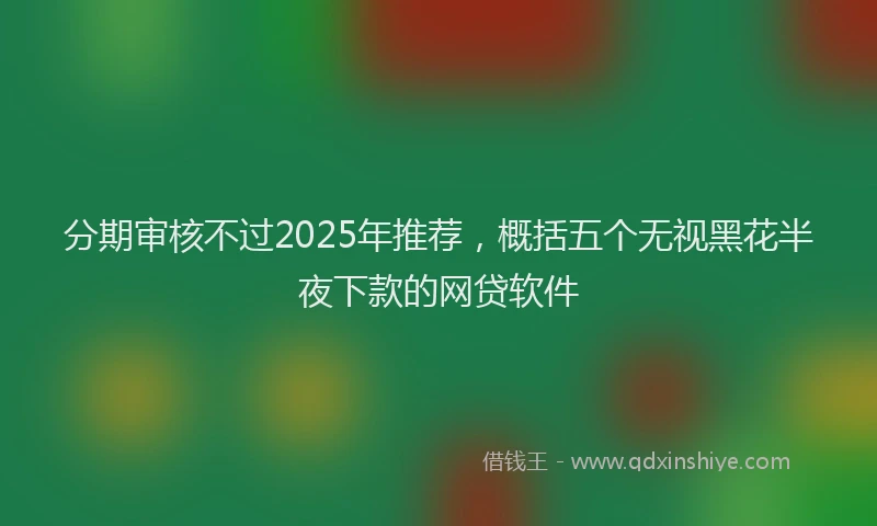 分期审核不过2025年推荐，概括五个无视黑花半夜下款的网贷软件