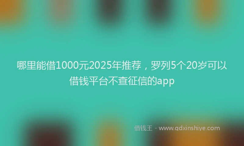 哪里能借1000元2025年推荐，罗列5个20岁可以借钱平台不查征信的app