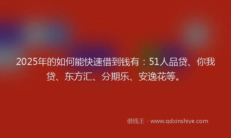 2025年的如何能快速借到钱有：51人品贷、你我贷、东方汇、分期乐、安逸花等。