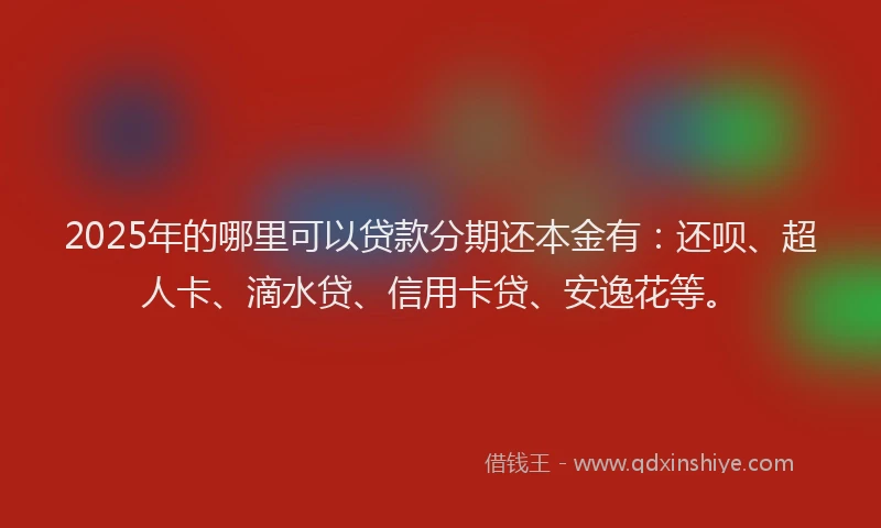 2025年的哪里可以贷款分期还本金有：还呗、超人卡、滴水贷、信用卡贷、安逸花等。