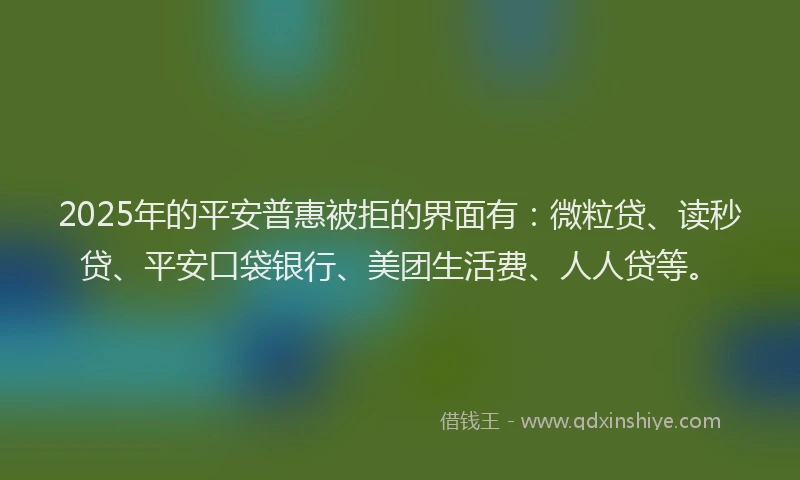 2025年的平安普惠被拒的界面有：微粒贷、读秒贷、平安口袋银行、美团生活费、人人贷等。