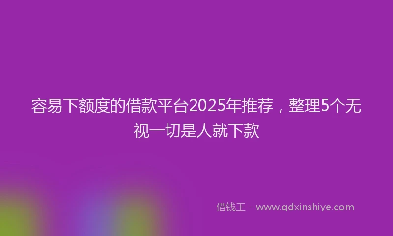 容易下额度的借款平台2025年推荐，整理5个无视一切是人就下款
