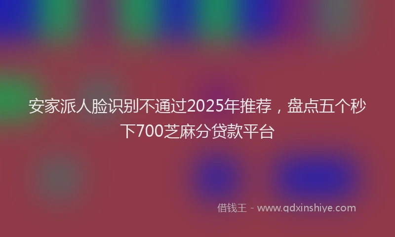 安家派人脸识别不通过2025年推荐，盘点五个秒下700芝麻分贷款平台