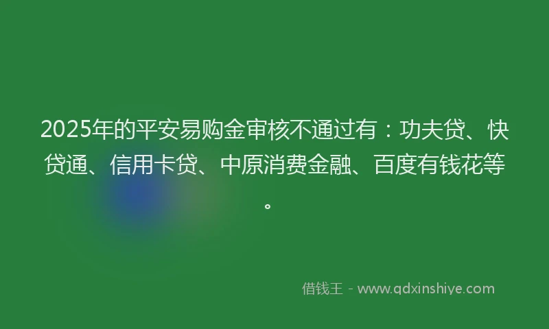 2025年的平安易购金审核不通过有：功夫贷、快贷通、信用卡贷、中原消费金融、百度有钱花等。
