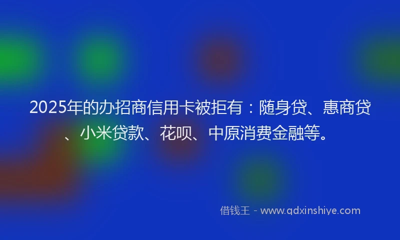 2025年的办招商信用卡被拒有：随身贷、惠商贷、小米贷款、花呗、中原消费金融等。