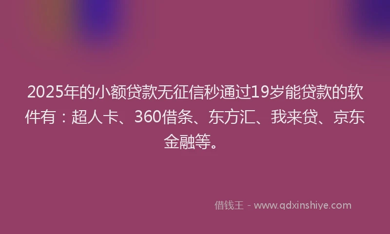 2025年的小额贷款无征信秒通过19岁能贷款的软件有：超人卡、360借条、东方汇、我来贷、京东金融等。