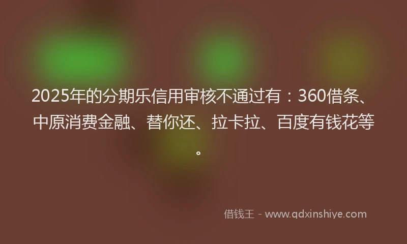2025年的分期乐信用审核不通过有：360借条、中原消费金融、替你还、拉卡拉、百度有钱花等。