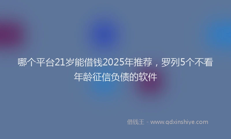 哪个平台21岁能借钱2025年推荐，罗列5个不看年龄征信负债的软件