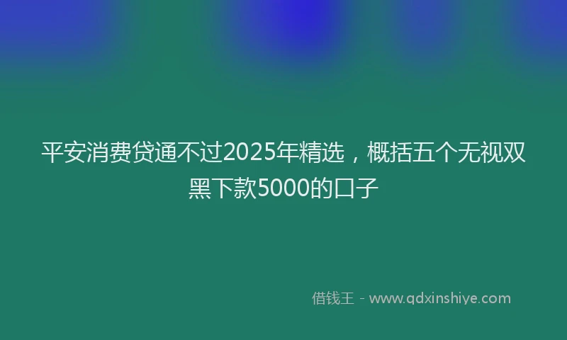 平安消费贷通不过2025年精选，概括五个无视双黑下款5000的口子