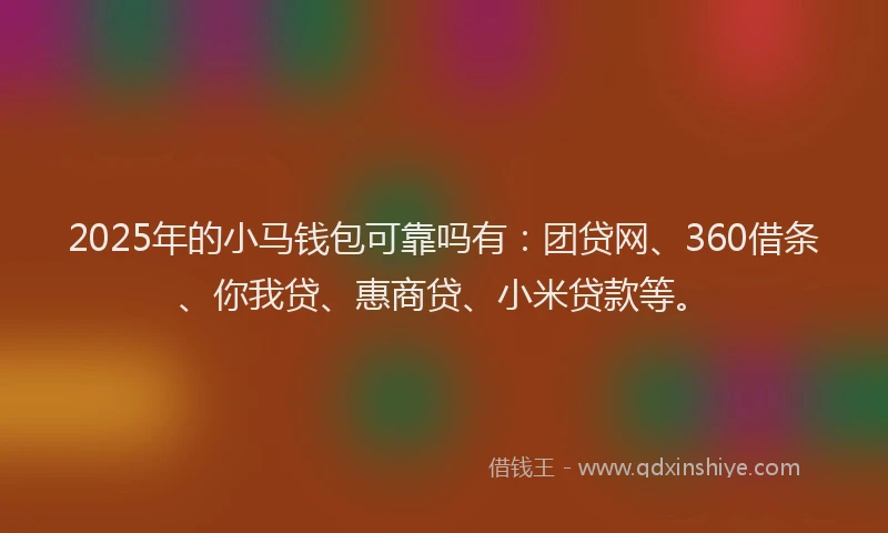 2025年的小马钱包可靠吗有：团贷网、360借条、你我贷、惠商贷、小米贷款等。