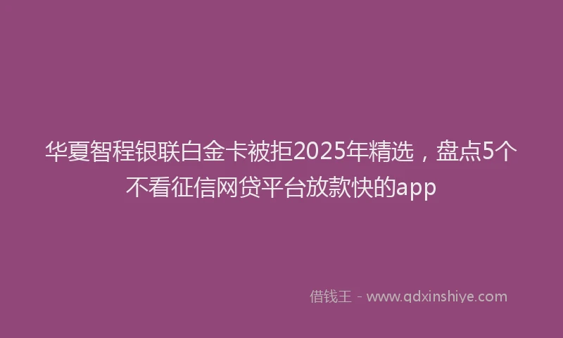 华夏智程银联白金卡被拒2025年精选，盘点5个不看征信网贷平台放款快的app