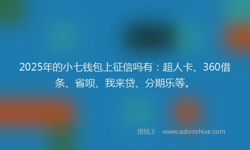 2025年的小七钱包上征信吗有：超人卡、360借条、省呗、我来贷、分期乐等。