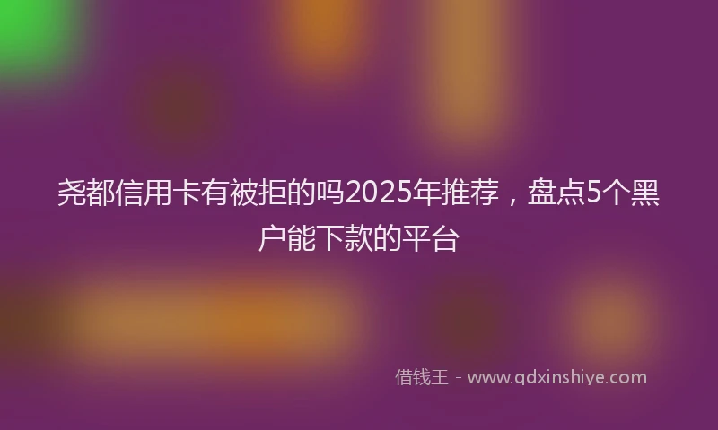 尧都信用卡有被拒的吗2025年推荐，盘点5个黑户能下款的平台
