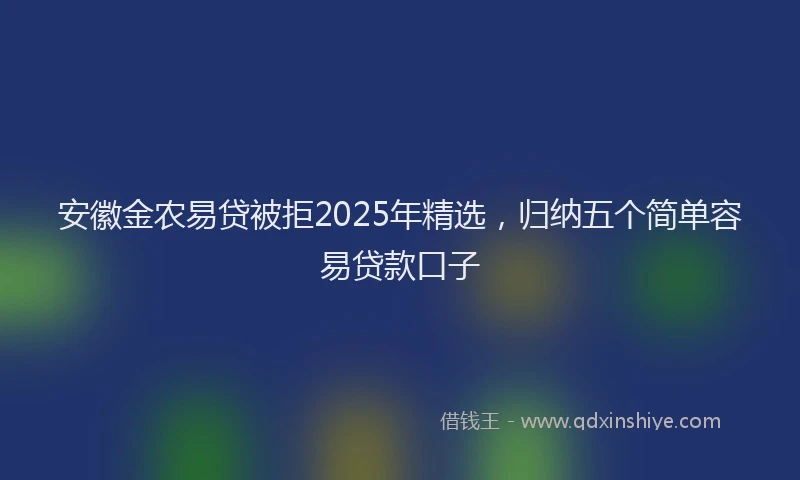 安徽金农易贷被拒2025年精选，归纳五个简单容易贷款口子