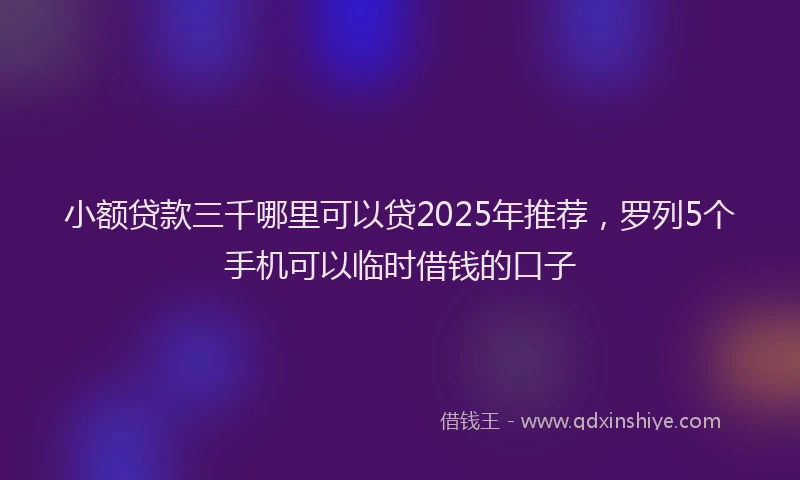 小额贷款三千哪里可以贷2025年推荐，罗列5个手机可以临时借钱的口子
