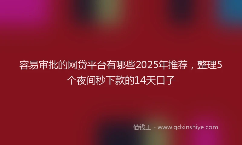 容易审批的网贷平台有哪些2025年推荐，整理5个夜间秒下款的14天口子