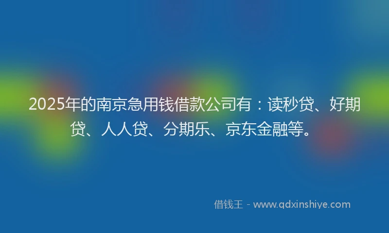 2025年的南京急用钱借款公司有：读秒贷、好期贷、人人贷、分期乐、京东金融等。