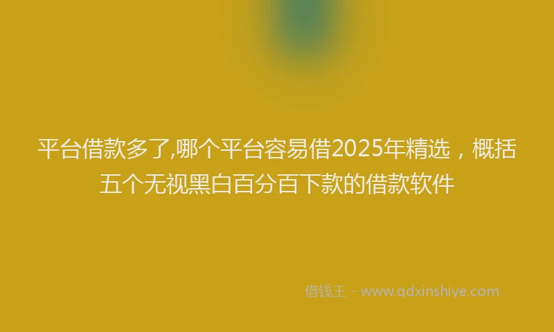 平台借款多了,哪个平台容易借2025年精选，概括五个无视黑白百分百下款的借款软件