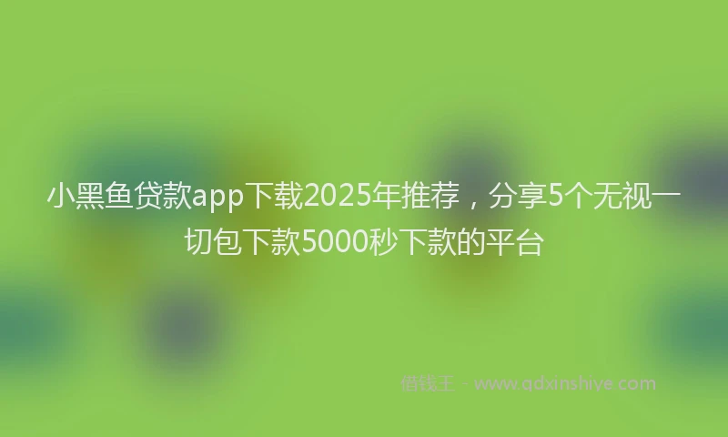 小黑鱼贷款app下载2025年推荐，分享5个无视一切包下款5000秒下款的平台