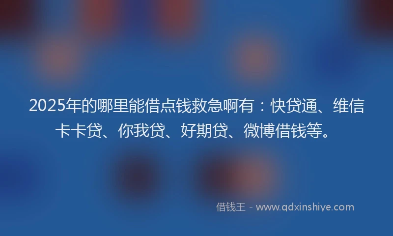 2025年的哪里能借点钱救急啊有：快贷通、维信卡卡贷、你我贷、好期贷、微博借钱等。