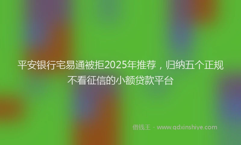 平安银行宅易通被拒2025年推荐，归纳五个正规不看征信的小额贷款平台