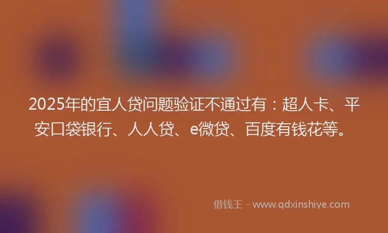 2025年的宜人贷问题验证不通过有：超人卡、平安口袋银行、人人贷、e微贷、百度有钱花等。