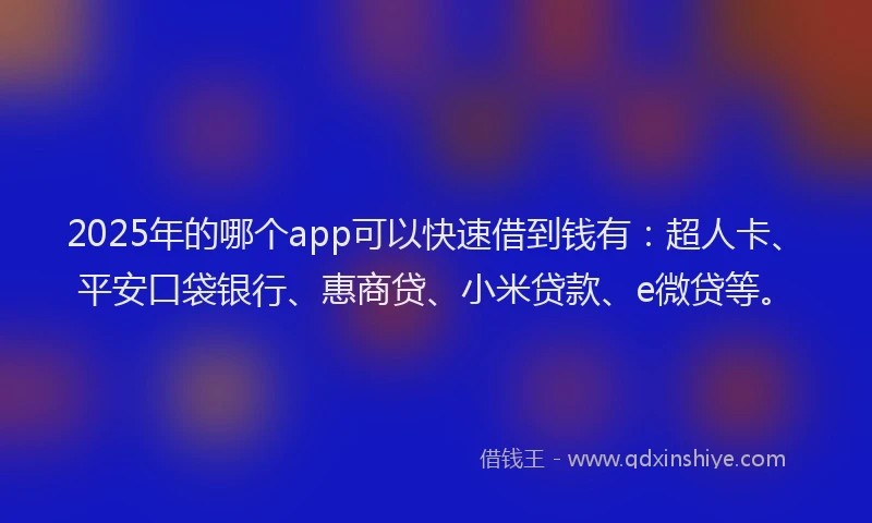 2025年的哪个app可以快速借到钱有：超人卡、平安口袋银行、惠商贷、小米贷款、e微贷等。