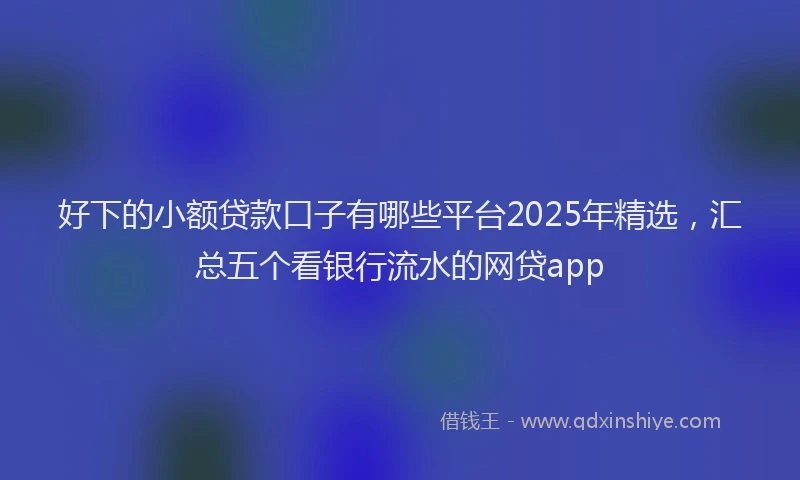 好下的小额贷款口子有哪些平台2025年精选，汇总五个看银行流水的网贷app