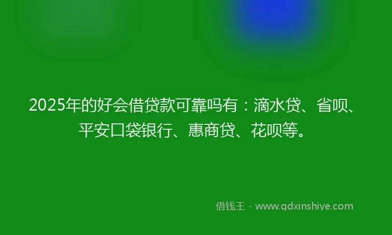 2025年的好会借贷款可靠吗有：滴水贷、省呗、平安口袋银行、惠商贷、花呗等。