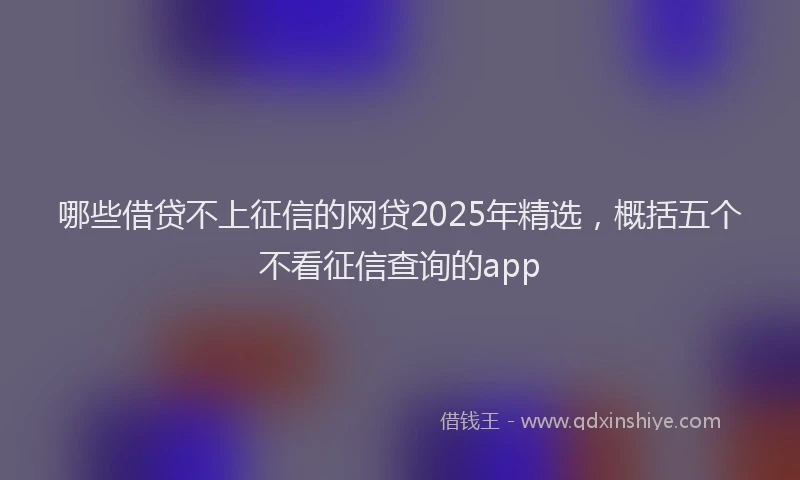 哪些借贷不上征信的网贷2025年精选，概括五个不看征信查询的app