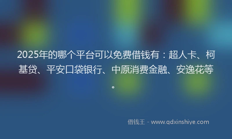 2025年的哪个平台可以免费借钱有：超人卡、柯基贷、平安口袋银行、中原消费金融、安逸花等。