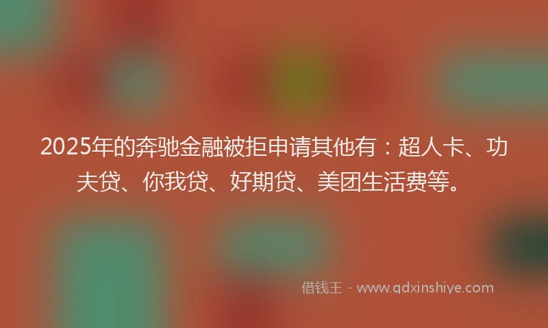 2025年的奔驰金融被拒申请其他有：超人卡、功夫贷、你我贷、好期贷、美团生活费等。