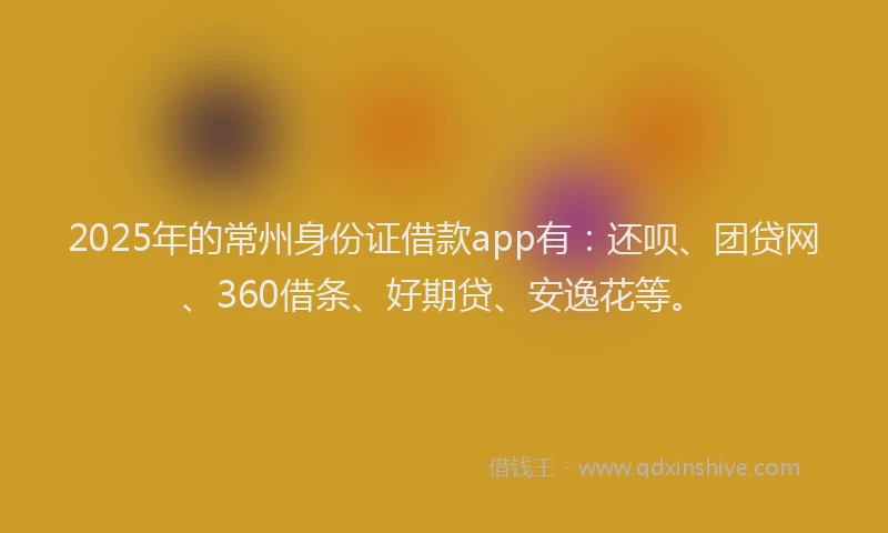 2025年的常州身份证借款app有：还呗、团贷网、360借条、好期贷、安逸花等。
