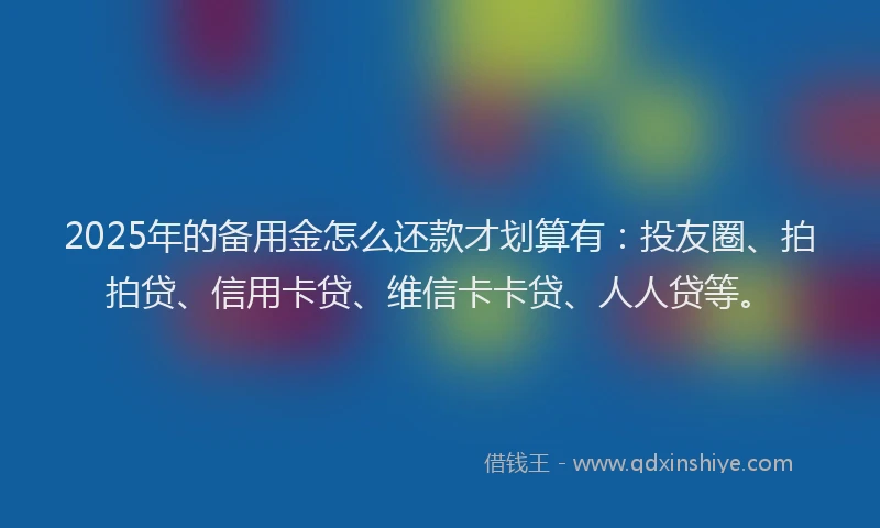 2025年的备用金怎么还款才划算有：投友圈、拍拍贷、信用卡贷、维信卡卡贷、人人贷等。