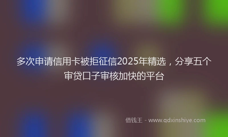 多次申请信用卡被拒征信2025年精选，分享五个审贷口子审核加快的平台