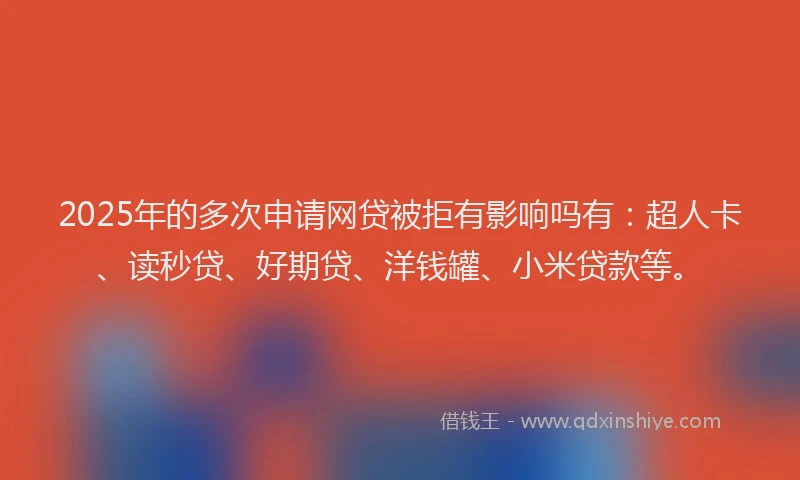 2025年的多次申请网贷被拒有影响吗有：超人卡、读秒贷、好期贷、洋钱罐、小米贷款等。