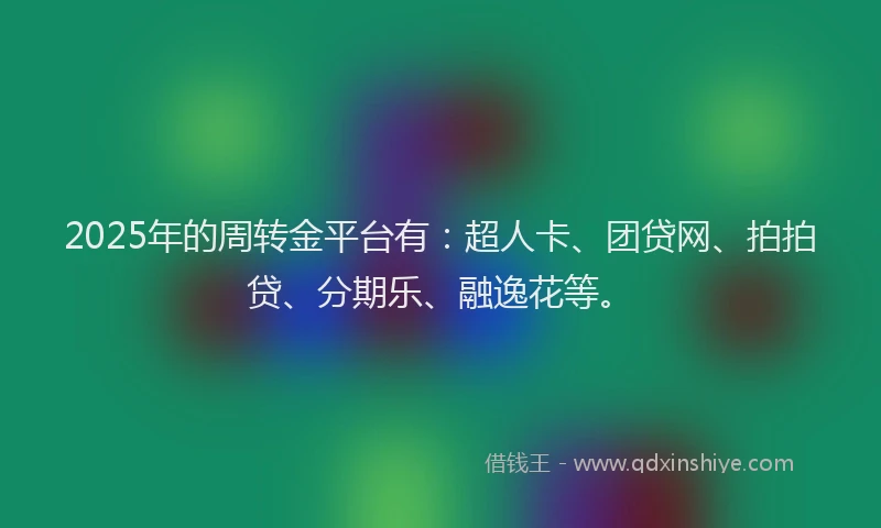 2025年的周转金平台有：超人卡、团贷网、拍拍贷、分期乐、融逸花等。