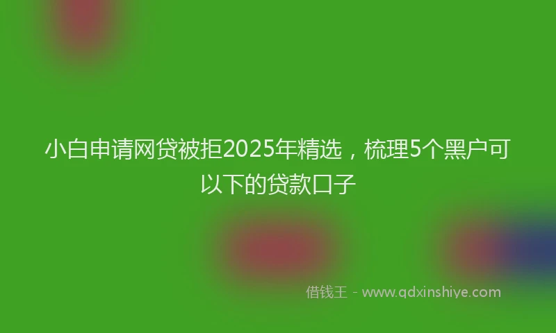 小白申请网贷被拒2025年精选，梳理5个黑户可以下的贷款口子