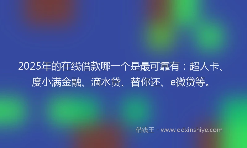 2025年的在线借款哪一个是最可靠有：超人卡、度小满金融、滴水贷、替你还、e微贷等。