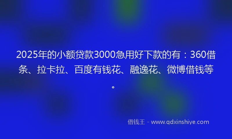 2025年的小额贷款3000急用好下款的有：360借条、拉卡拉、百度有钱花、融逸花、微博借钱等。