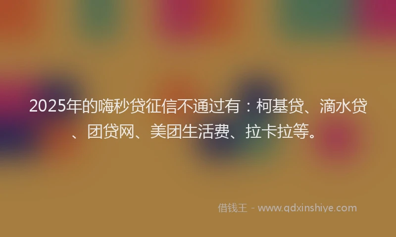 2025年的嗨秒贷征信不通过有：柯基贷、滴水贷、团贷网、美团生活费、拉卡拉等。