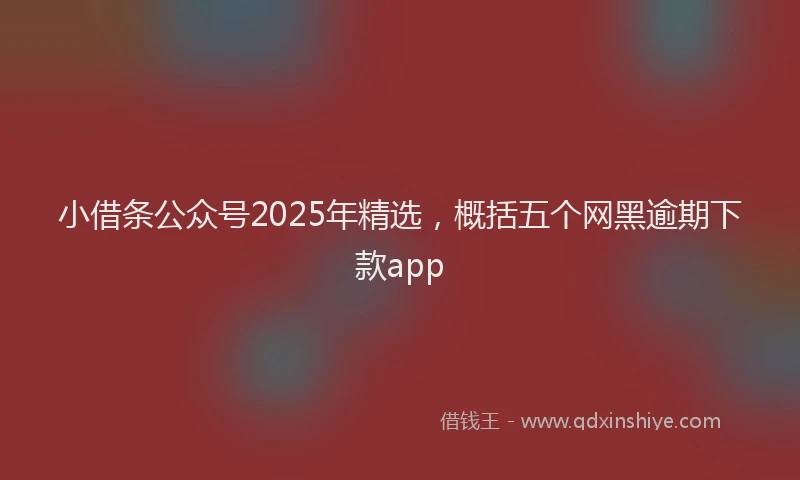 小借条公众号2025年精选，概括五个网黑逾期下款app