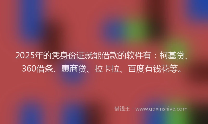 2025年的凭身份证就能借款的软件有：柯基贷、360借条、惠商贷、拉卡拉、百度有钱花等。