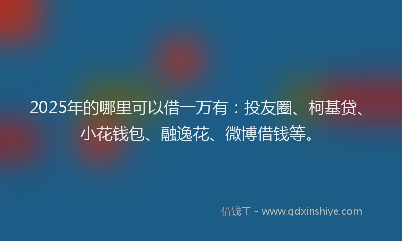 2025年的哪里可以借一万有：投友圈、柯基贷、小花钱包、融逸花、微博借钱等。